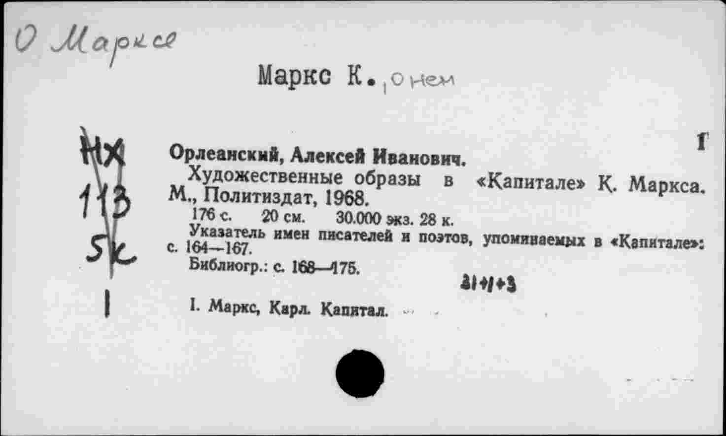 ﻿0
Маркс К • jO Нем
Орлеанский, Алексей Иванович.
Художественные образы в «Капитале» К. Маркса М„ Политиздат, 1968.	F
176 с. 20 см. 30.000 экз. 28 к.
с. IM-HJt"*’ ИМе“ писателей и поэто». упоминаемых в «Капитале»:
Библиогр.: с. 168-475.
I. Маркс, Карл. Капитал. - ,